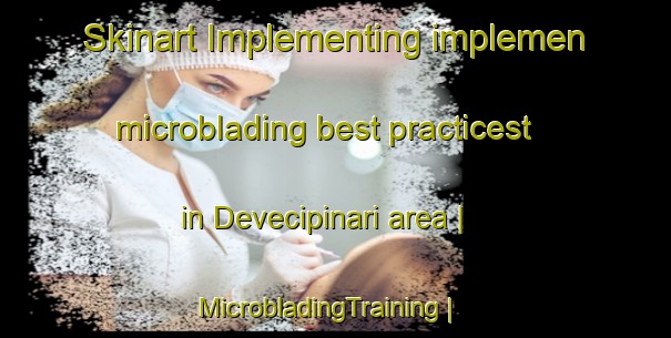 Skinart Implementing implemen microblading best practicest in Devecipinari area | MicrobladingTraining | MicrobladingClasses | SkinartTraining-Turkey